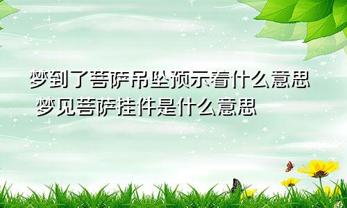 梦到了菩萨吊坠预示着什么意思 梦见菩萨挂件是什么意思