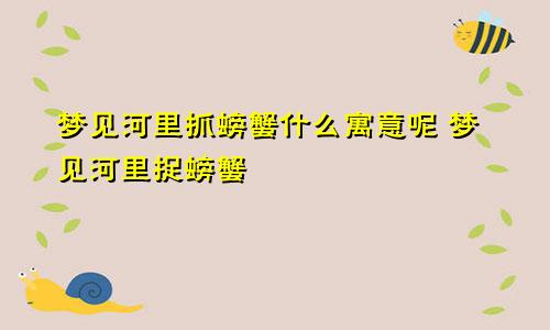 梦见河里抓螃蟹什么寓意呢 梦见河里捉螃蟹