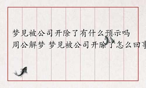 梦见被公司开除了有什么预示吗周公解梦 梦见被公司开除了怎么回事