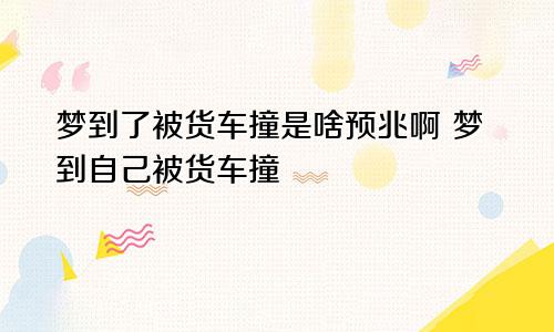 梦到了被货车撞是啥预兆啊 梦到自己被货车撞