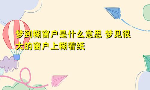 梦到糊窗户是什么意思 梦见很大的窗户上糊着纸