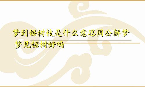 梦到锯树枝是什么意思周公解梦 梦见锯树好吗