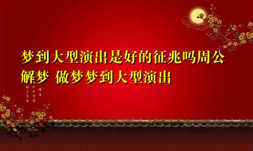 梦到大型演出是好的征兆吗周公解梦 做梦梦到大型演出