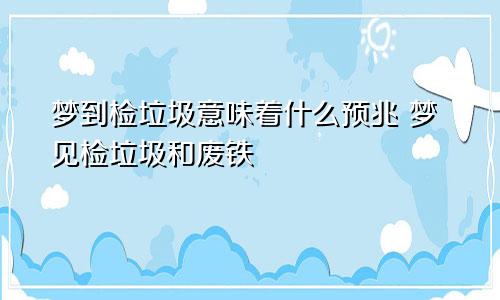 梦到检垃圾意味着什么预兆 梦见检垃圾和废铁