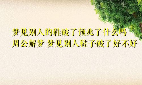 梦见别人的鞋破了预兆了什么吗周公解梦 梦见别人鞋子破了好不好