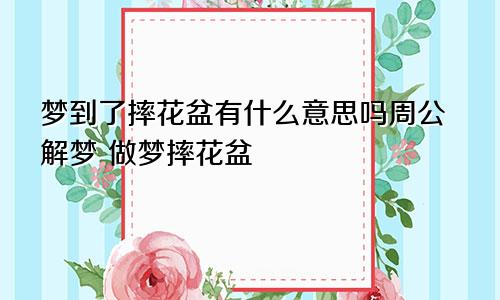 梦到了摔花盆有什么意思吗周公解梦 做梦摔花盆