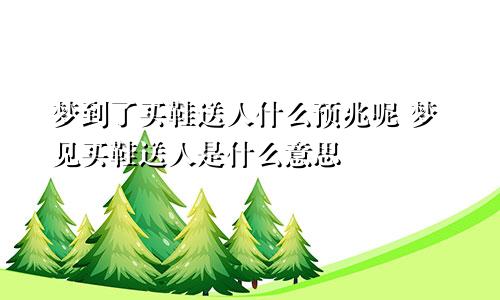 梦到了买鞋送人什么预兆呢 梦见买鞋送人是什么意思