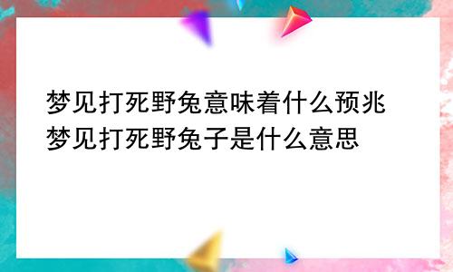 梦见打死野兔意味着什么预兆 梦见打死野兔子是什么意思