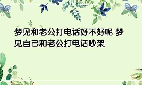 梦见和老公打电话好不好呢 梦见自己和老公打电话吵架