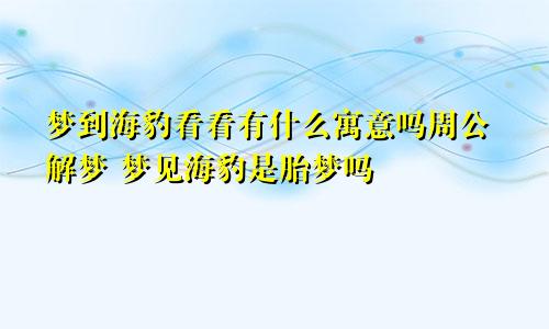 梦到海豹看看有什么寓意吗周公解梦 梦见海豹是胎梦吗