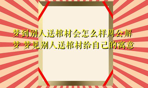 梦到别人送棺材会怎么样周公解梦 梦见别人送棺材给自己的寓意