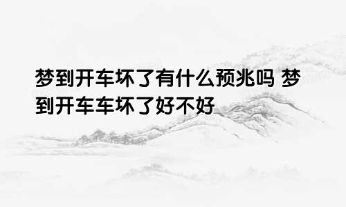 梦到开车坏了有什么预兆吗 梦到开车车坏了好不好