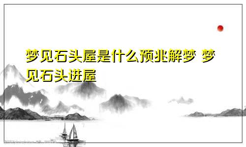 梦见石头屋是什么预兆解梦 梦见石头进屋