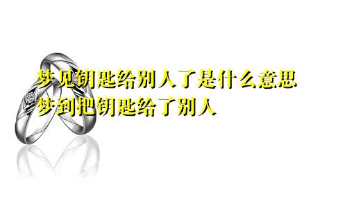 梦见钥匙给别人了是什么意思 梦到把钥匙给了别人