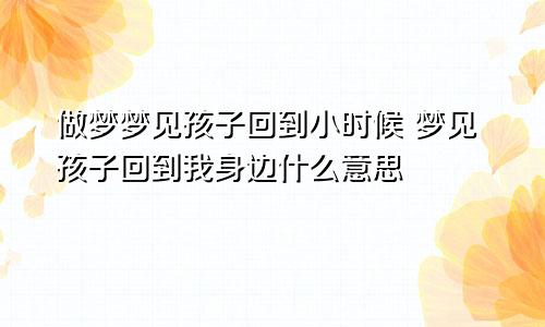 做梦梦见孩子回到小时候 梦见孩子回到我身边什么意思