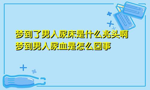 梦到了男人尿床是什么兆头啊 梦到男人尿血是怎么回事