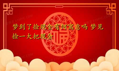 梦到了捡现金有何寓意吗 梦见捡一大把现金