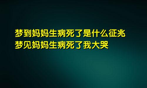 梦到妈妈生病死了是什么征兆 梦见妈妈生病死了我大哭