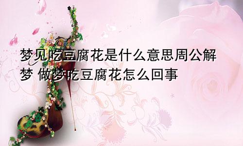 梦见吃豆腐花是什么意思周公解梦 做梦吃豆腐花怎么回事