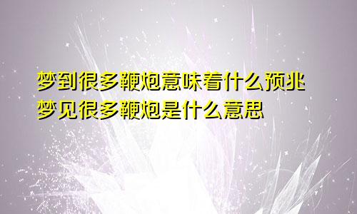 梦到很多鞭炮意味着什么预兆 梦见很多鞭炮是什么意思