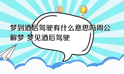 梦到酒后驾驶有什么意思吗周公解梦 梦见酒后驾驶