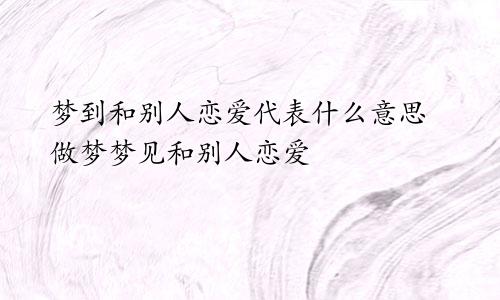 梦到和别人恋爱代表什么意思 做梦梦见和别人恋爱