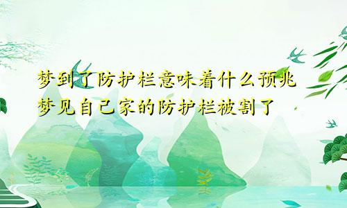 梦到了防护栏意味着什么预兆 梦见自己家的防护栏被割了