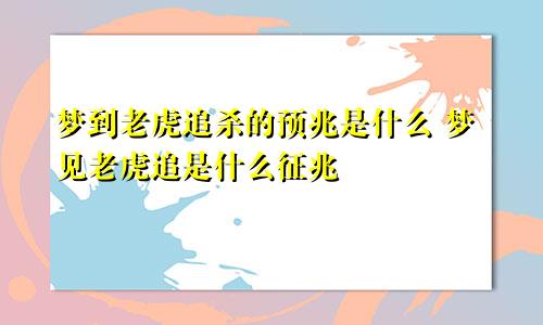 梦到老虎追杀的预兆是什么 梦见老虎追是什么征兆