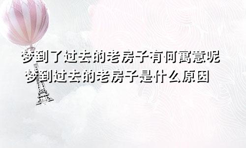 梦到了过去的老房子有何寓意呢 梦到过去的老房子是什么原因