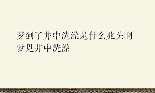 梦到了井中洗澡是什么兆头啊 梦见井中洗澡