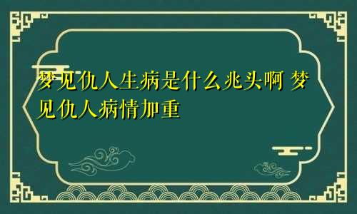 梦见仇人生病是什么兆头啊 梦见仇人病情加重