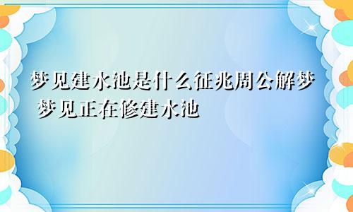 梦见建水池是什么征兆周公解梦 梦见正在修建水池