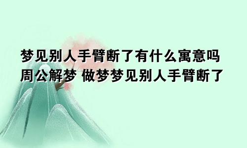 梦见别人手臂断了有什么寓意吗周公解梦 做梦梦见别人手臂断了